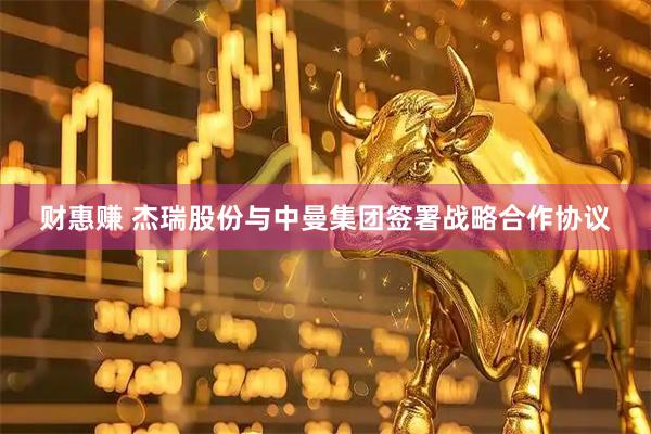 财惠赚 杰瑞股份与中曼集团签署战略合作协议