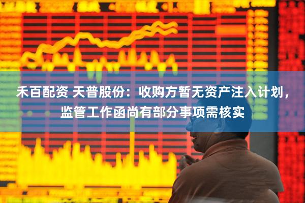 禾百配资 天普股份：收购方暂无资产注入计划，监管工作函尚有部分事项需核实