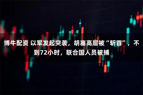 博牛配资 以军发起突袭，胡塞高层被“斩首”，不到72小时，联合国人员被捕