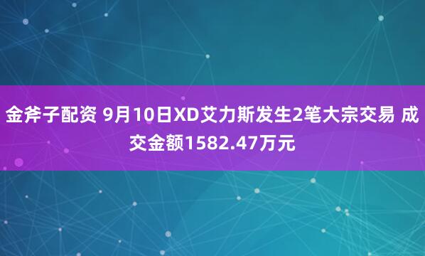 金斧子配资 9月10日XD艾力斯发生2笔大宗交易 成交金额1582.47万元