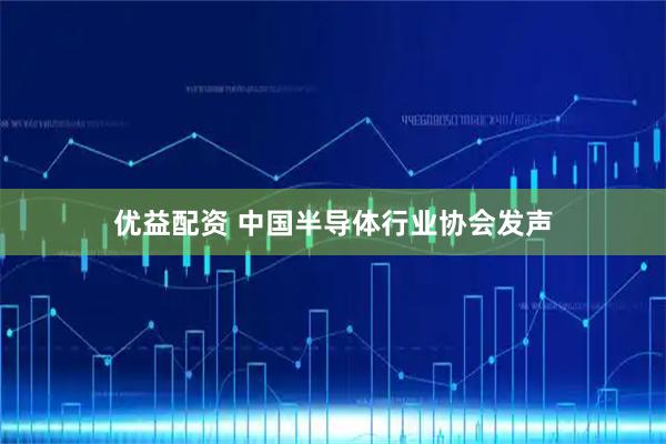 优益配资 中国半导体行业协会发声