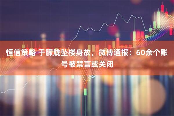 恒信策略 于朦胧坠楼身故，微博通报：60余个账号被禁言或关闭
