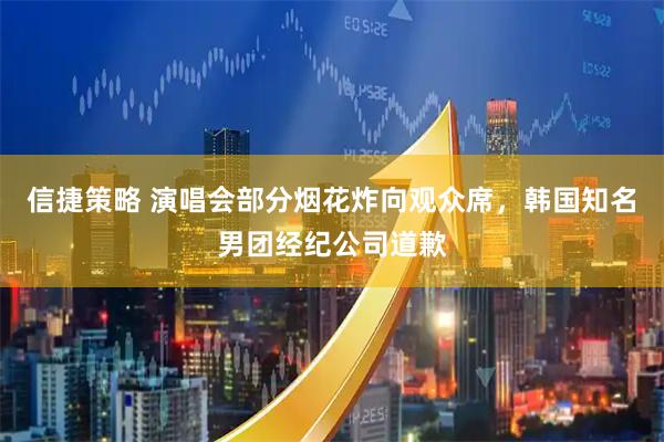 信捷策略 演唱会部分烟花炸向观众席，韩国知名男团经纪公司道歉
