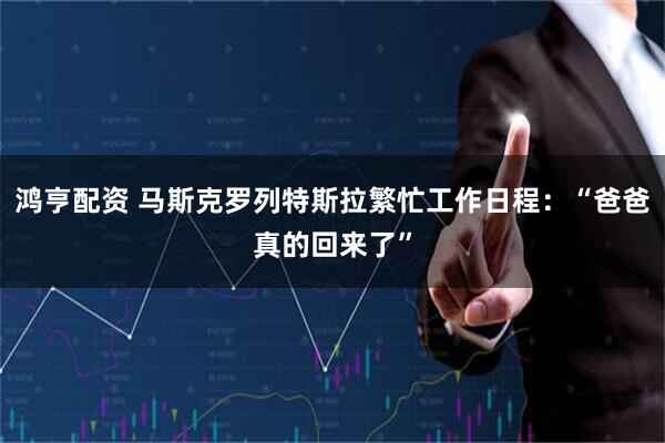 鸿亨配资 马斯克罗列特斯拉繁忙工作日程：“爸爸真的回来了”