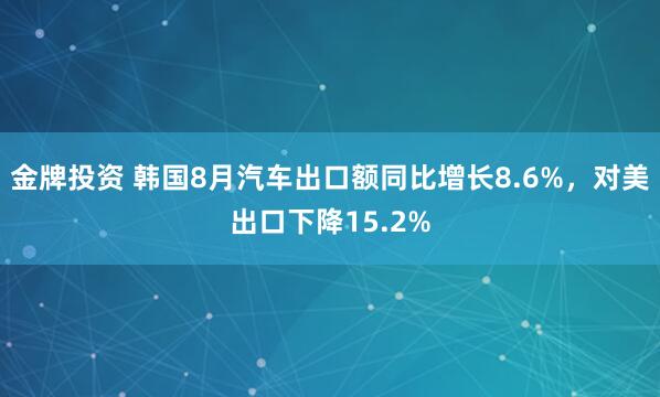 金牌投资 韩国8月汽车出口额同比增长8.6%，对美出口下降15.2%