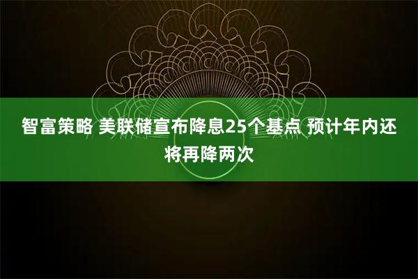 智富策略 美联储宣布降息25个基点 预计年内还将再降两次