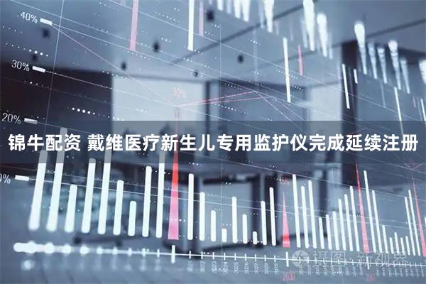 锦牛配资 戴维医疗新生儿专用监护仪完成延续注册
