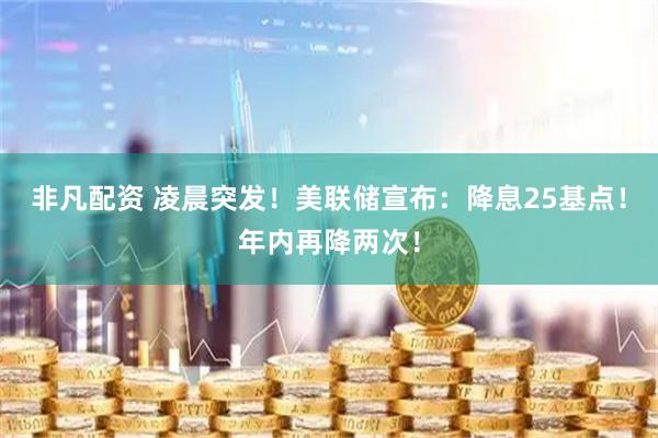 非凡配资 凌晨突发！美联储宣布：降息25基点！年内再降两次！