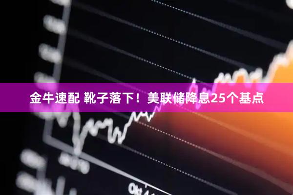 金牛速配 靴子落下！美联储降息25个基点
