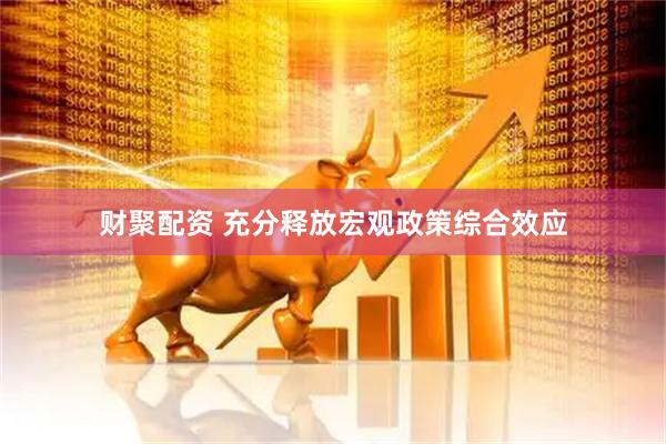 财聚配资 充分释放宏观政策综合效应