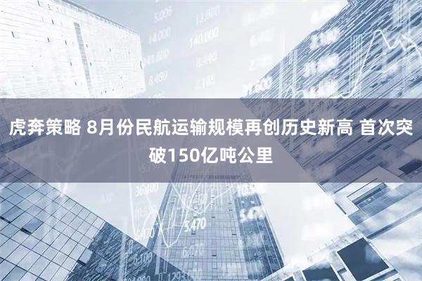 虎奔策略 8月份民航运输规模再创历史新高 首次突破150亿吨公里