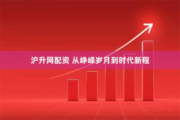 沪升网配资 从峥嵘岁月到时代新程