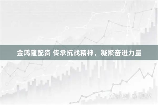 金鸿隆配资 传承抗战精神，凝聚奋进力量