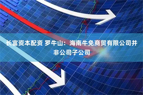 长富资本配资 罗牛山：海南牛免商贸有限公司并非公司子公司