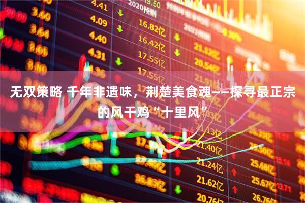 无双策略 千年非遗味，荆楚美食魂——探寻最正宗的风干鸡“十里风”