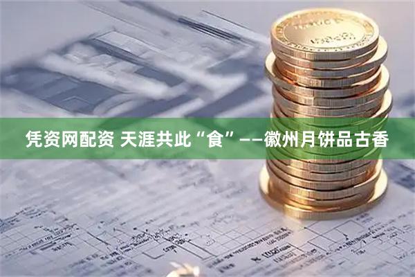 凭资网配资 天涯共此“食”——徽州月饼品古香