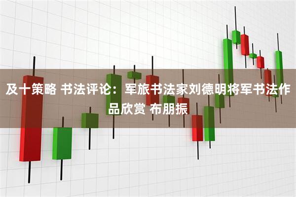 及十策略 书法评论：军旅书法家刘德明将军书法作品欣赏 布朋振