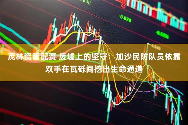 茂林资管配资 废墟上的坚守：加沙民防队员依靠双手在瓦砾间挖出生命通道