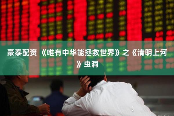 豪泰配资 《唯有中华能拯救世界》之《清明上河》虫洞
