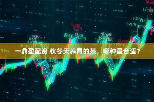 一鼎盈配资 秋冬天养胃的茶，哪种最合适？