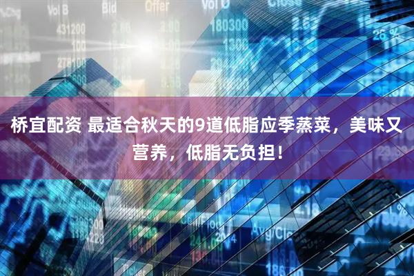 桥宜配资 最适合秋天的9道低脂应季蒸菜，美味又营养，低脂无负担！