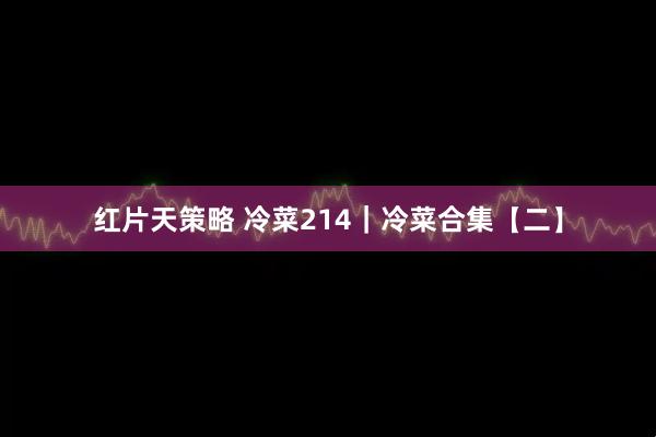 红片天策略 冷菜214｜冷菜合集【二】