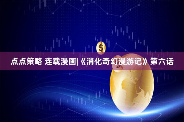 点点策略 连载漫画|《消化奇幻漫游记》第六话