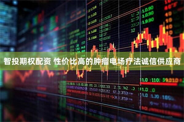 智投期权配资 性价比高的肿瘤电场疗法诚信供应商