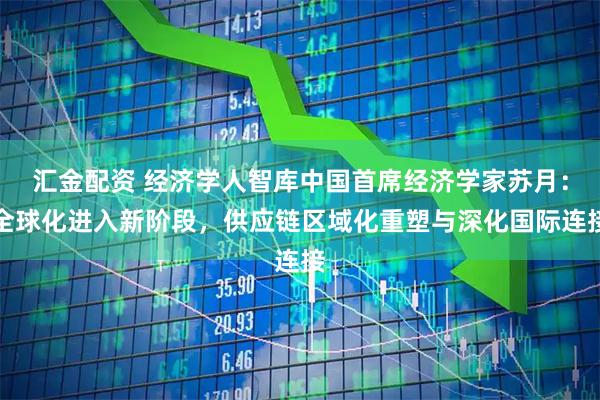 汇金配资 经济学人智库中国首席经济学家苏月：全球化进入新阶段，供应链区域化重塑与深化国际连接