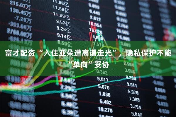 富才配资 “入住亚朵遭离谱走光”，隐私保护不能“单向”妥协