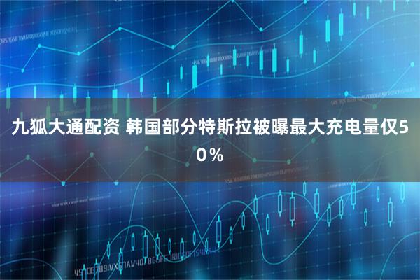九狐大通配资 韩国部分特斯拉被曝最大充电量仅50％
