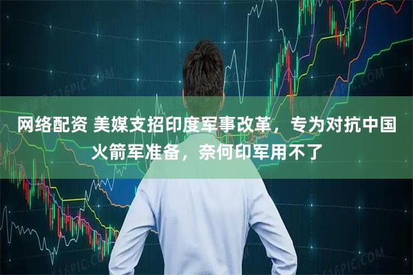 网络配资 美媒支招印度军事改革，专为对抗中国火箭军准备，奈何印军用不了