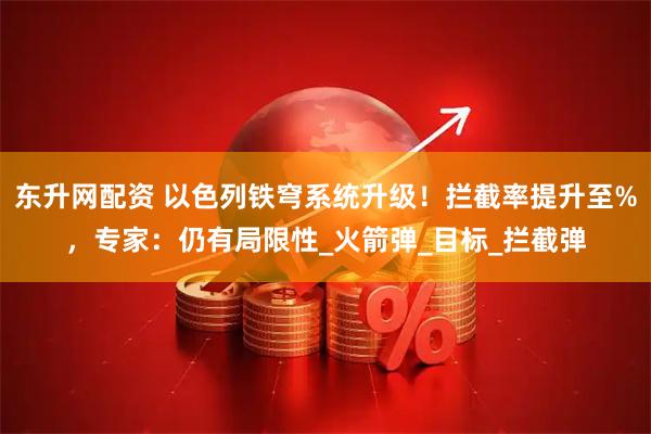 东升网配资 以色列铁穹系统升级!拦截率提升至%,专家:仍有局限性_火箭弹_目标_拦截弹