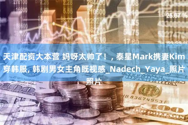 天津配资大本营 妈呀太帅了!, 泰星Mark携妻Kim穿韩服, 韩剧男女主角既视感_Nadech_Yaya_照片