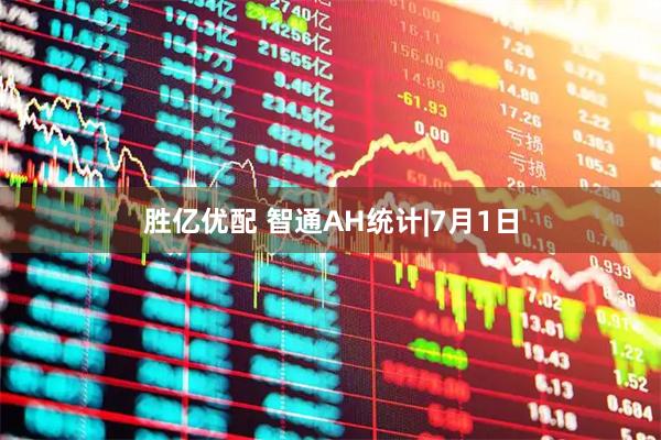 胜亿优配 智通AH统计|7月1日