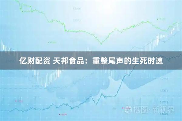 亿财配资 天邦食品：重整尾声的生死时速