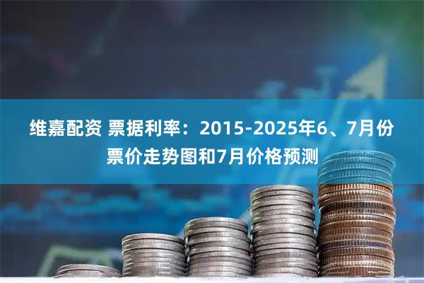 维嘉配资 票据利率：2015-2025年6、7月份票价走势图和7月价格预测