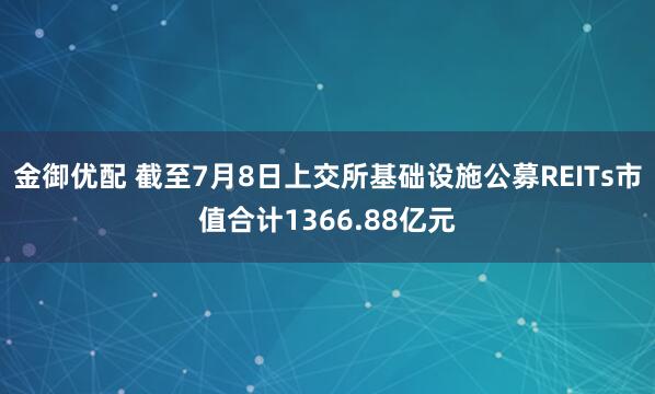 金御优配 截至7月8日上交所基础设施公募REITs市值合计1366.88亿元