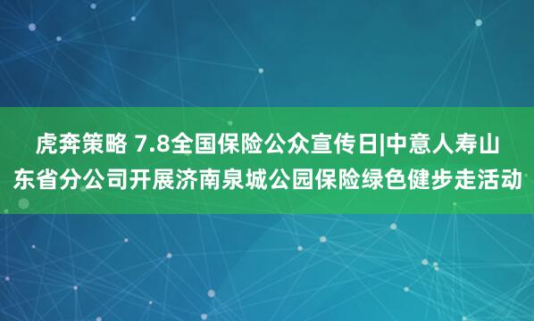 虎奔策略 7.8全国保险公众宣传日|中意人寿山东省分公司开展济南泉城公园保险绿色健步走活动