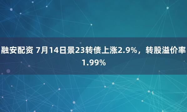 融安配资 7月14日景23转债上涨2.9%,转股溢价率1.99%