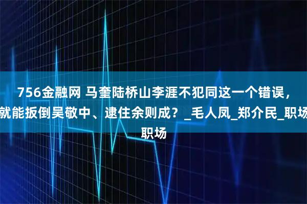 756金融网 马奎陆桥山李涯不犯同这一个错误,就能扳倒吴敬中、逮住余则成?_毛人凤_郑介民_职场