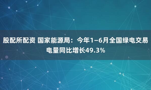 股配所配资 国家能源局:今年1—6月全国绿电交易电量同比增长49.3%