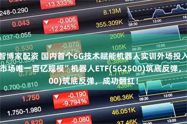 智博家配资 国内首个6G技术赋能机器人实训外场投入运行!“全市场唯一百亿规模”机器人ETF(562500)筑底反弹，成功翻红！