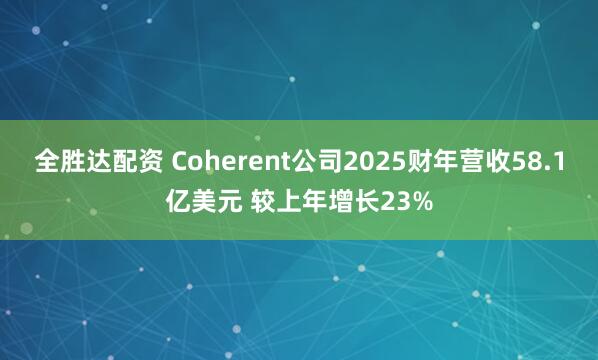 全胜达配资 Coherent公司2025财年营收58.1亿美元 较上年增长23%
