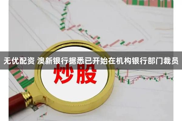 无优配资 澳新银行据悉已开始在机构银行部门裁员