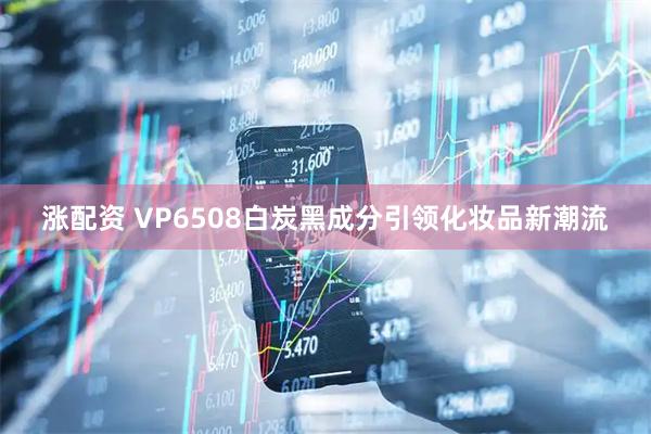 涨配资 VP6508白炭黑成分引领化妆品新潮流