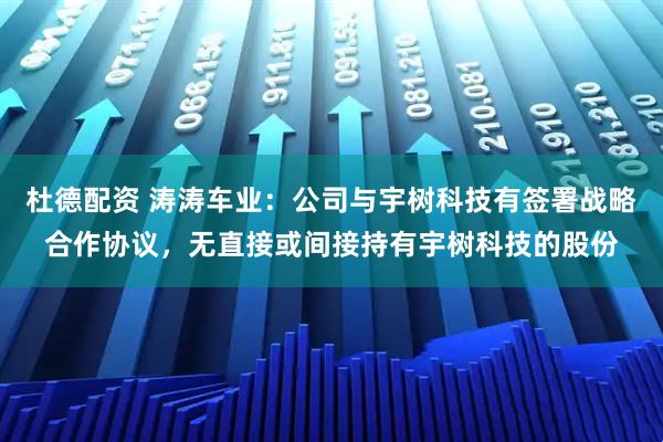 杜德配资 涛涛车业：公司与宇树科技有签署战略合作协议，无直接或间接持有宇树科技的股份