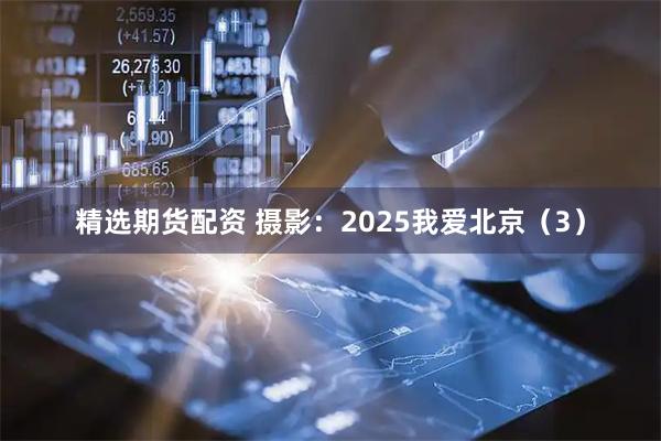 精选期货配资 摄影:2025我爱北京(3)