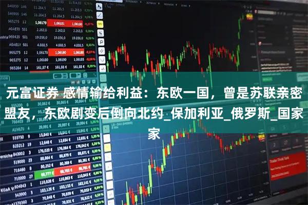 元富证券 感情输给利益：东欧一国，曾是苏联亲密盟友，东欧剧变后倒向北约_保加利亚_俄罗斯_国家