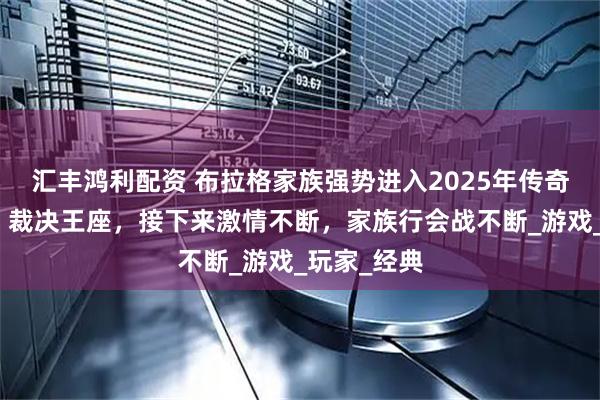 汇丰鸿利配资 布拉格家族强势进入2025年传奇手游传奇：裁决王座，接下来激情不断，家族行会战不断_游戏_玩家_经典